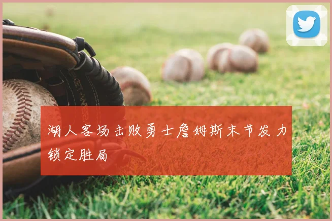 湖人客场击败勇士詹姆斯末节发力锁定胜局