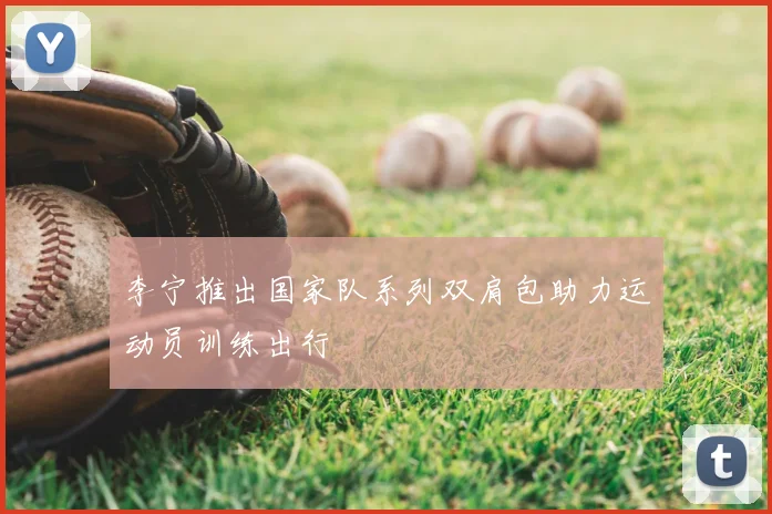 李宁推出国家队系列双肩包助力运动员训练出行