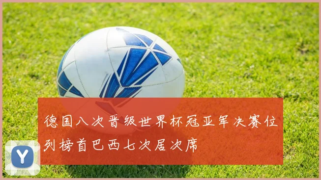 德国八次晋级世界杯冠亚军决赛位列榜首巴西七次居次席