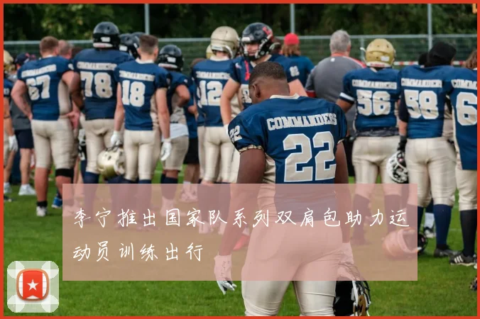 李宁推出国家队系列双肩包助力运动员训练出行