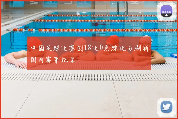 中国足球比赛创18比0悬殊比分刷新国内赛事纪录