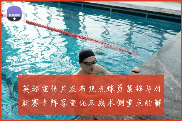 英超宣传片发布焦点球员集锦与对新赛季阵容变化及战术侧重点的解读