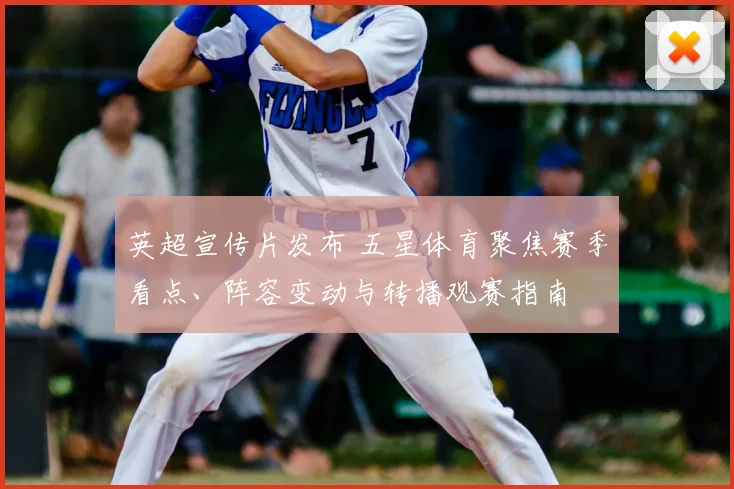 英超宣传片发布 五星体育聚焦赛季看点、阵容变动与转播观赛指南