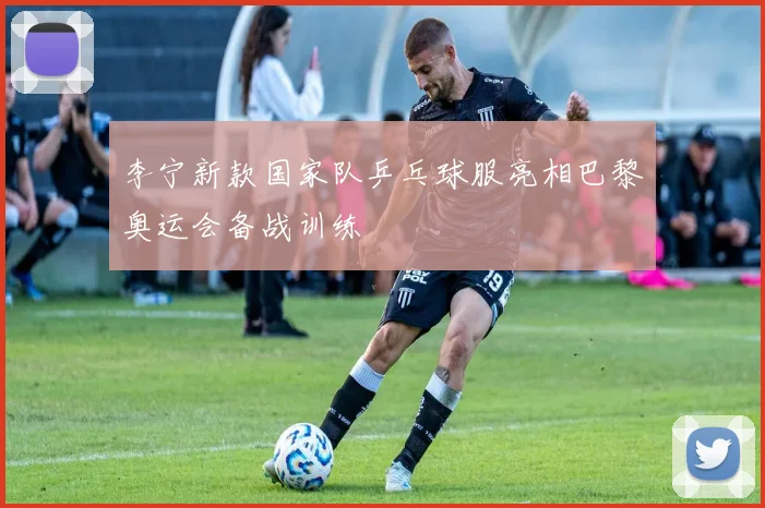 李宁新款国家队乒乓球服亮相巴黎奥运会备战训练