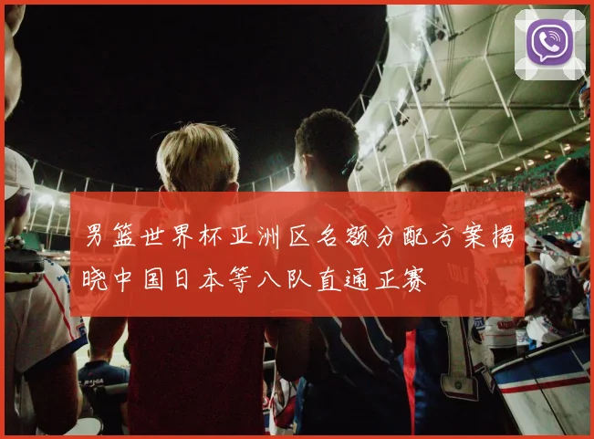 男篮世界杯亚洲区名额分配方案揭晓中国日本等八队直通正赛