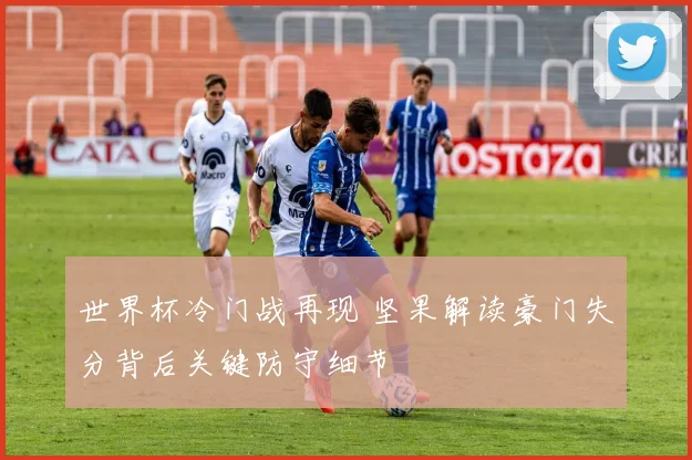 世界杯冷门战再现 坚果解读豪门失分背后关键防守细节