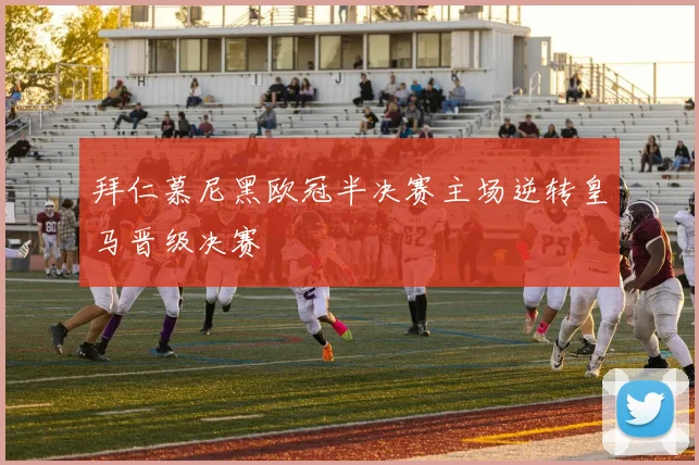 拜仁慕尼黑欧冠半决赛主场逆转皇马晋级决赛