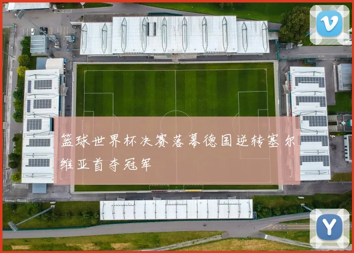 篮球世界杯决赛落幕德国逆转塞尔维亚首夺冠军