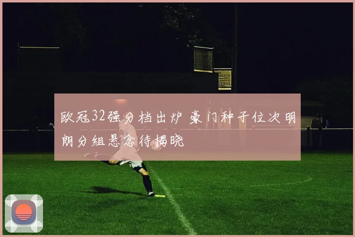 欧冠32强分档出炉 豪门种子位次明朗分组悬念待揭晓