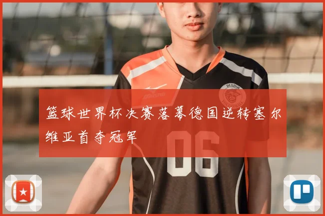 篮球世界杯决赛落幕德国逆转塞尔维亚首夺冠军