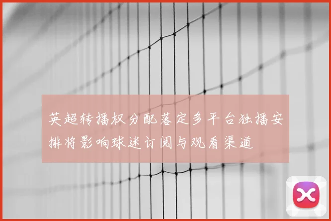 英超转播权分配落定多平台独播安排将影响球迷订阅与观看渠道
