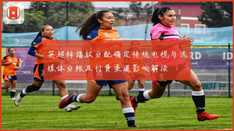 英超转播权分配确定传统电视与流媒体分账及付费渠道影响解读