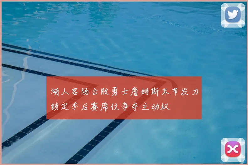 湖人客场击败勇士詹姆斯末节发力锁定季后赛席位争夺主动权