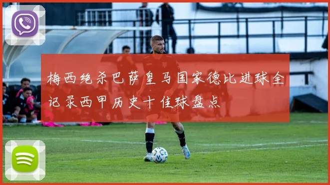 梅西绝杀巴萨皇马国家德比进球全记录西甲历史十佳球盘点