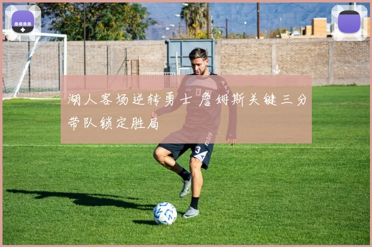 湖人客场逆转勇士 詹姆斯关键三分带队锁定胜局