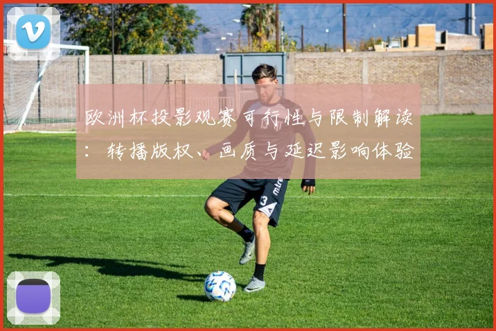 欧洲杯投影观赛可行性与限制解读:转播版权、画质与延迟影响体验