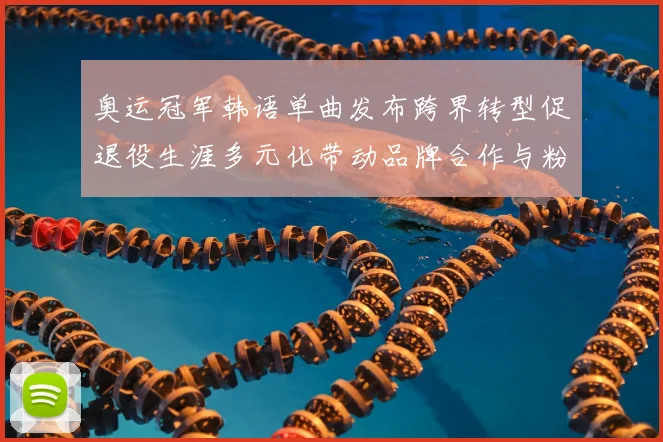 奥运冠军韩语单曲发布跨界转型促退役生涯多元化带动品牌合作与粉丝扩展