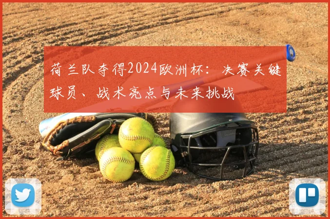 荷兰队夺得2024欧洲杯:决赛关键球员、战术亮点与未来挑战
