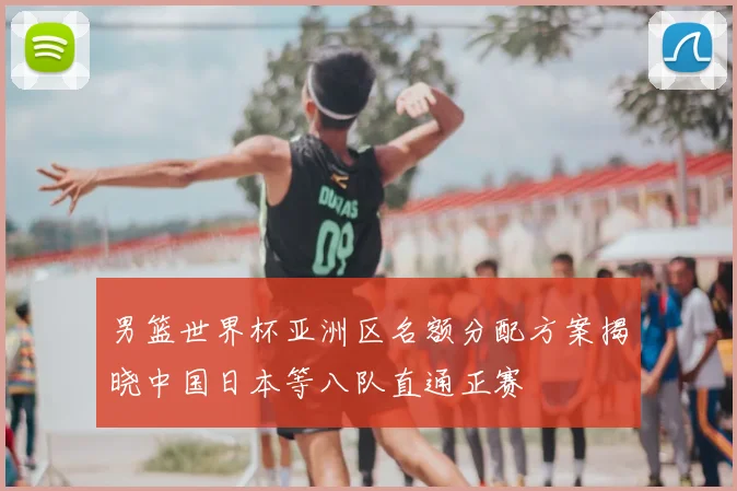 男篮世界杯亚洲区名额分配方案揭晓中国日本等八队直通正赛