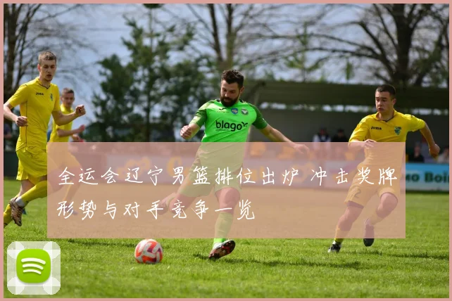 全运会辽宁男篮排位出炉 冲击奖牌形势与对手竞争一览