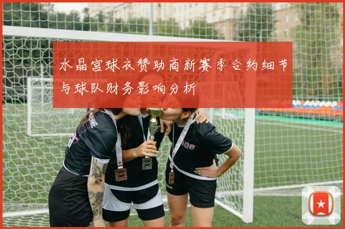 水晶宫球衣赞助商新赛季合约细节与球队财务影响分析