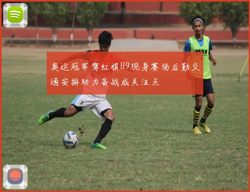 奥运冠军驾红旗H9现身赛场后勤交通安排助力备战成关注点