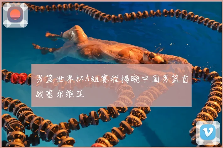 男篮世界杯A组赛程揭晓中国男篮首战塞尔维亚