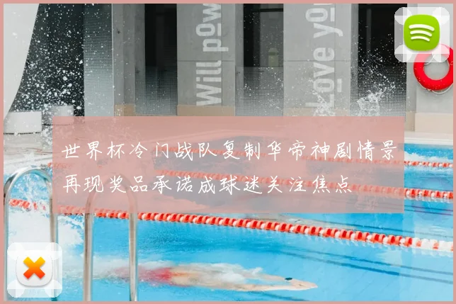 世界杯冷门战队复制华帝神剧情景再现奖品承诺成球迷关注焦点