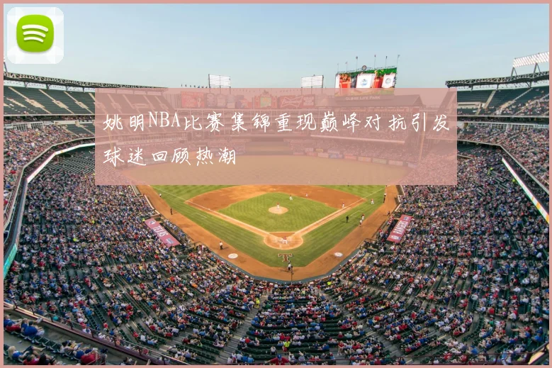 姚明NBA比赛集锦重现巅峰对抗引发球迷回顾热潮