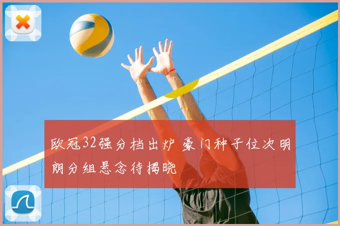 欧冠32强分档出炉 豪门种子位次明朗分组悬念待揭晓