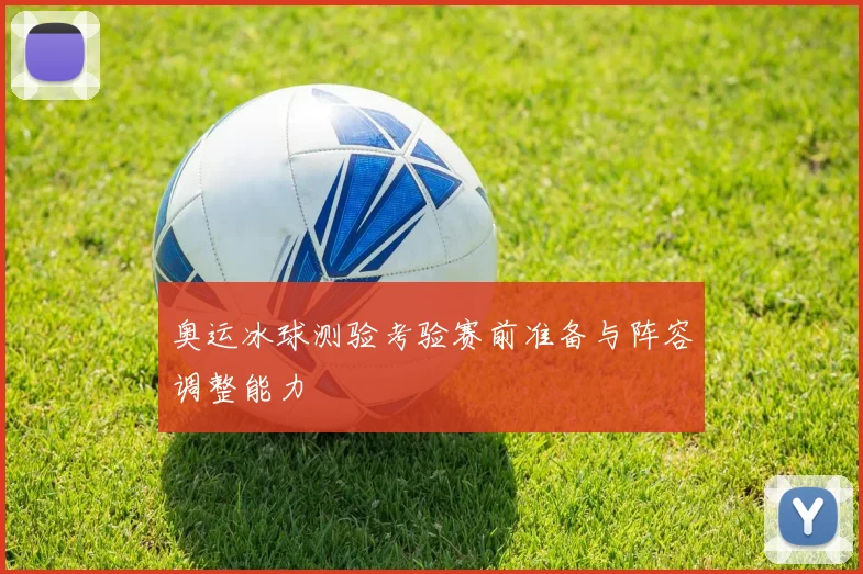 奥运冰球测验考验赛前准备与阵容调整能力