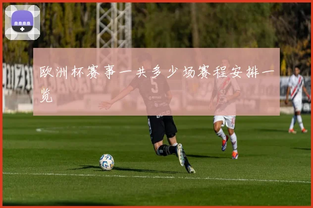欧洲杯赛事一共多少场赛程安排一览