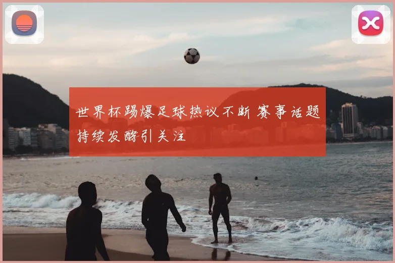 世界杯踢爆足球热议不断 赛事话题持续发酵引关注