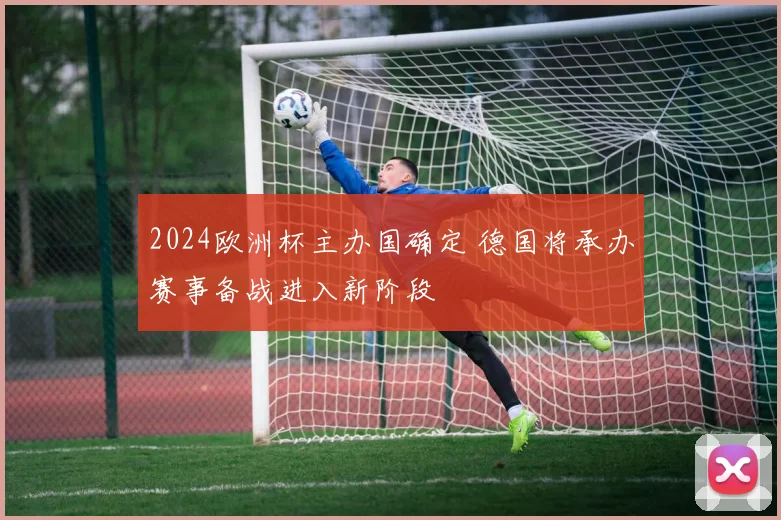 2024欧洲杯主办国确定 德国将承办赛事备战进入新阶段
