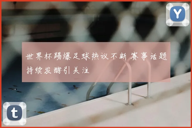 世界杯踢爆足球热议不断 赛事话题持续发酵引关注