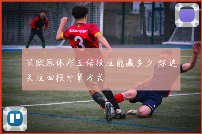 买欧冠体彩五倍投注能赢多少 球迷关注回报计算方式