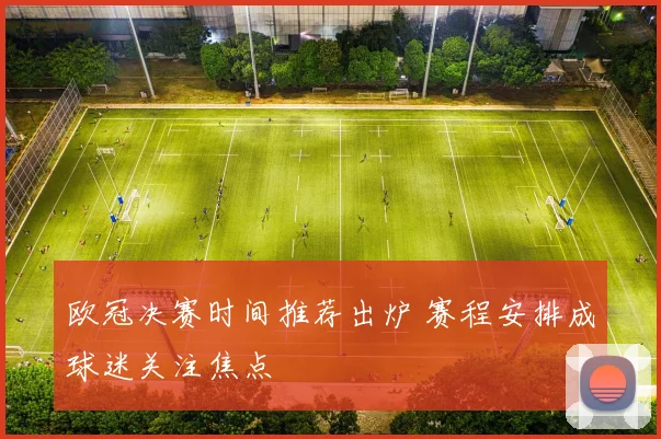 欧冠决赛时间推荐出炉 赛程安排成球迷关注焦点