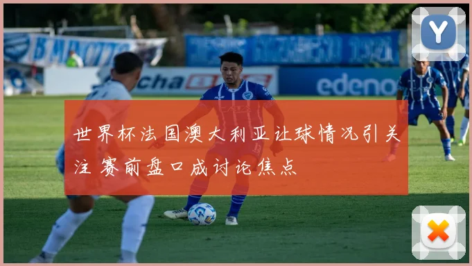 世界杯法国澳大利亚让球情况引关注 赛前盘口成讨论焦点