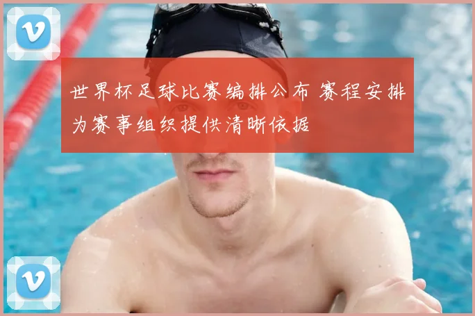 世界杯足球比赛编排公布 赛程安排为赛事组织提供清晰依据